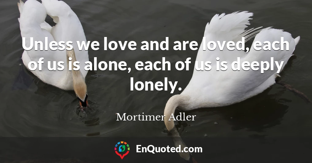 Unless we love and are loved, each of us is alone, each of us is deeply lonely.