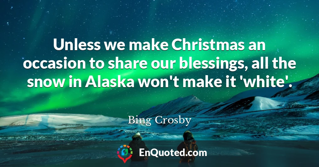 Unless we make Christmas an occasion to share our blessings, all the snow in Alaska won't make it 'white'.