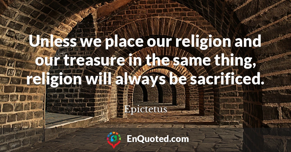 Unless we place our religion and our treasure in the same thing, religion will always be sacrificed.