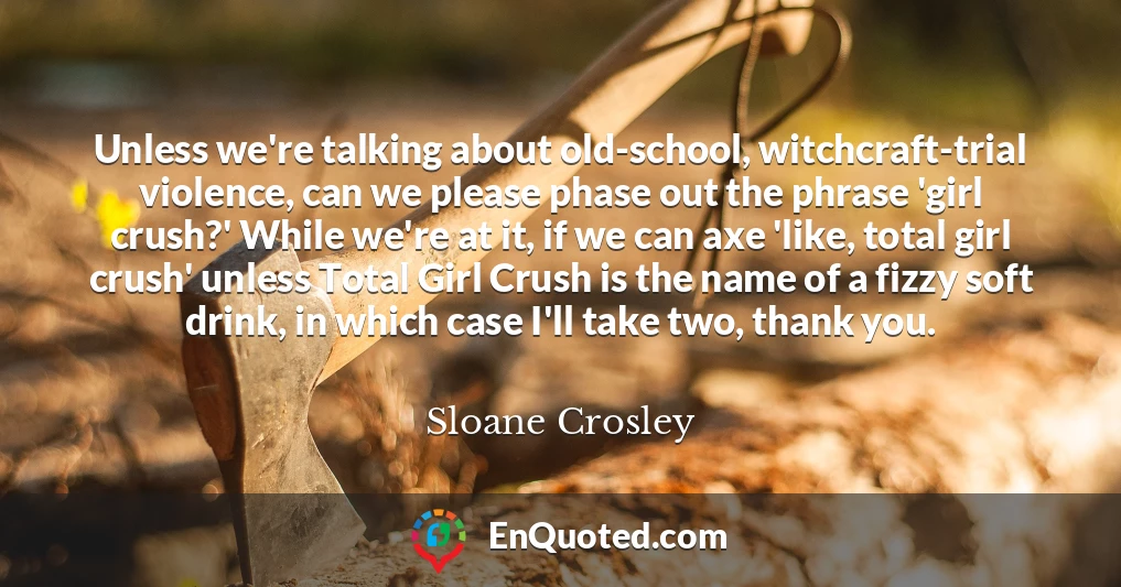 Unless we're talking about old-school, witchcraft-trial violence, can we please phase out the phrase 'girl crush?' While we're at it, if we can axe 'like, total girl crush' unless Total Girl Crush is the name of a fizzy soft drink, in which case I'll take two, thank you.