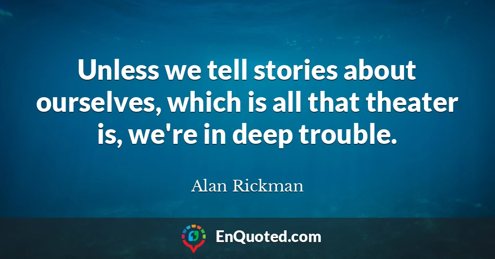 Unless we tell stories about ourselves, which is all that theater is, we're in deep trouble.