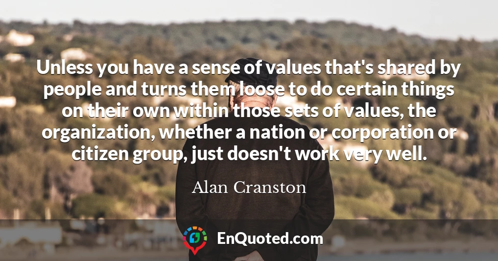 Unless you have a sense of values that's shared by people and turns them loose to do certain things on their own within those sets of values, the organization, whether a nation or corporation or citizen group, just doesn't work very well.