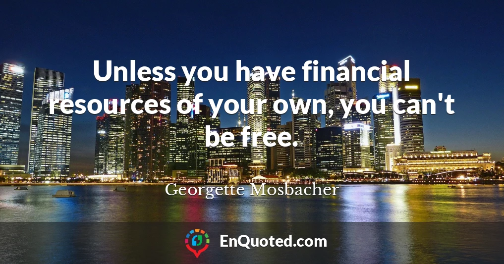 Unless you have financial resources of your own, you can't be free.