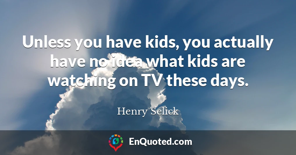 Unless you have kids, you actually have no idea what kids are watching on TV these days.