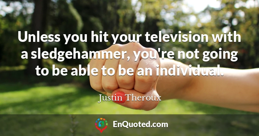 Unless you hit your television with a sledgehammer, you're not going to be able to be an individual.