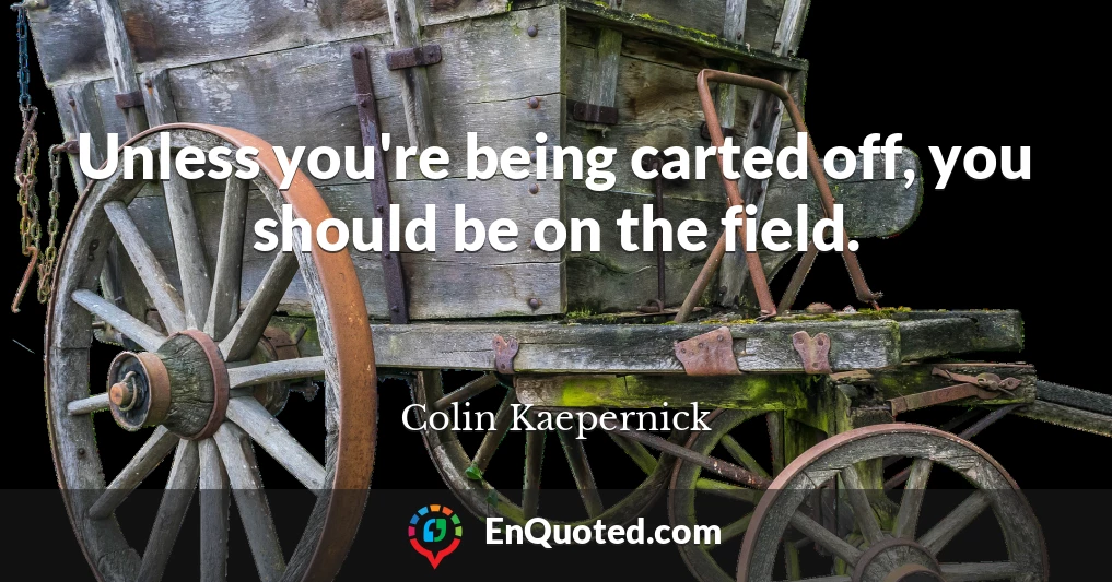 Unless you're being carted off, you should be on the field.