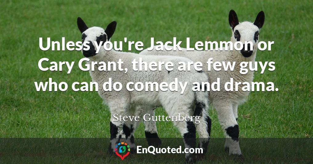 Unless you're Jack Lemmon or Cary Grant, there are few guys who can do comedy and drama.