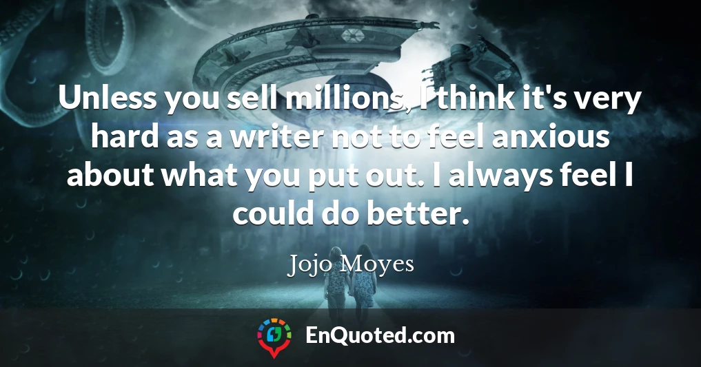Unless you sell millions, I think it's very hard as a writer not to feel anxious about what you put out. I always feel I could do better.