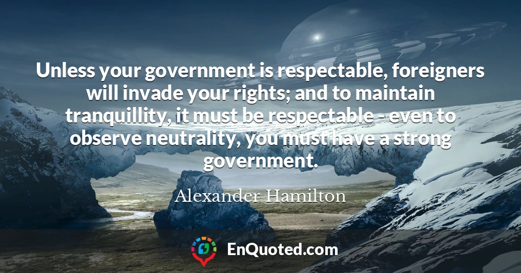 Unless your government is respectable, foreigners will invade your rights; and to maintain tranquillity, it must be respectable - even to observe neutrality, you must have a strong government.