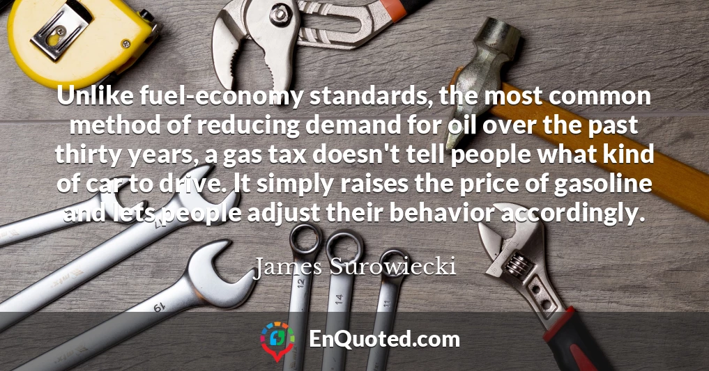 Unlike fuel-economy standards, the most common method of reducing demand for oil over the past thirty years, a gas tax doesn't tell people what kind of car to drive. It simply raises the price of gasoline and lets people adjust their behavior accordingly.