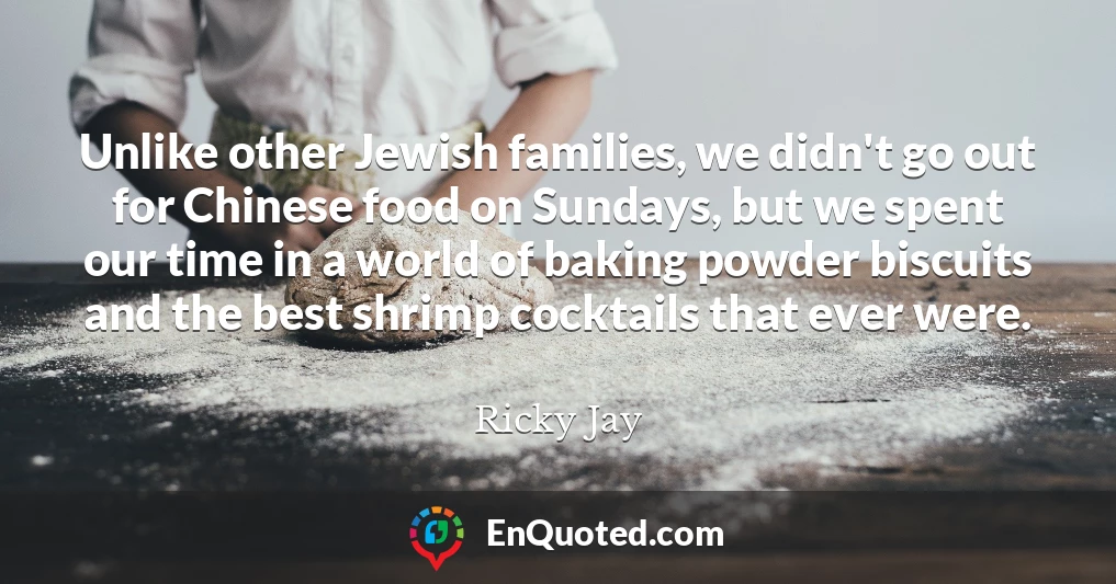 Unlike other Jewish families, we didn't go out for Chinese food on Sundays, but we spent our time in a world of baking powder biscuits and the best shrimp cocktails that ever were.