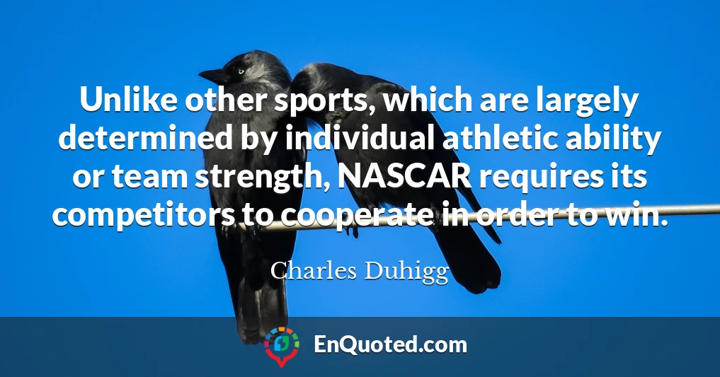 Unlike other sports, which are largely determined by individual athletic ability or team strength, NASCAR requires its competitors to cooperate in order to win.