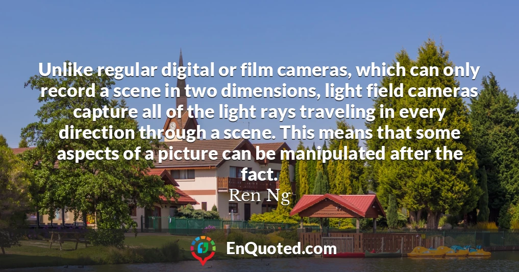 Unlike regular digital or film cameras, which can only record a scene in two dimensions, light field cameras capture all of the light rays traveling in every direction through a scene. This means that some aspects of a picture can be manipulated after the fact.