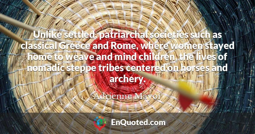 Unlike settled, patriarchal societies such as classical Greece and Rome, where women stayed home to weave and mind children, the lives of nomadic steppe tribes centered on horses and archery.