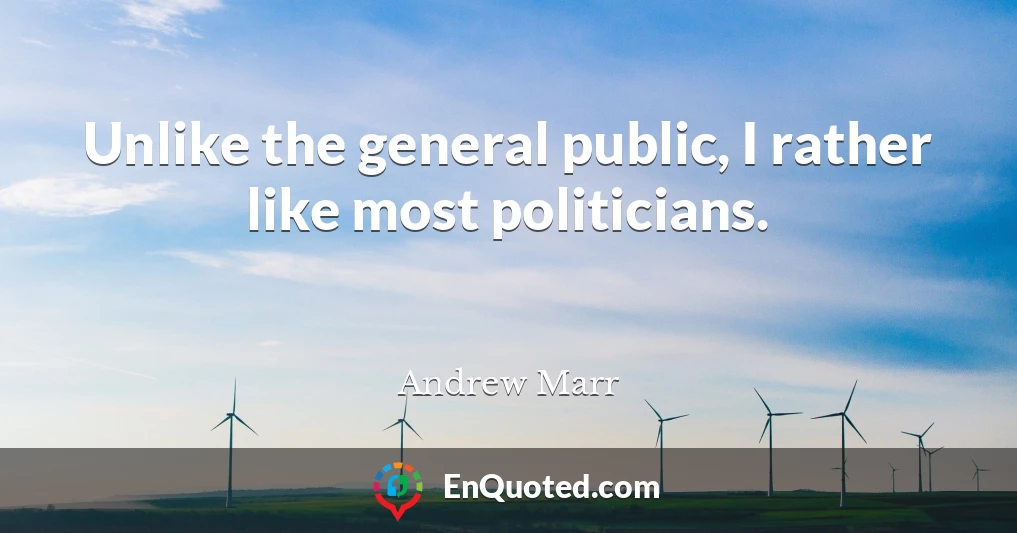 Unlike the general public, I rather like most politicians.