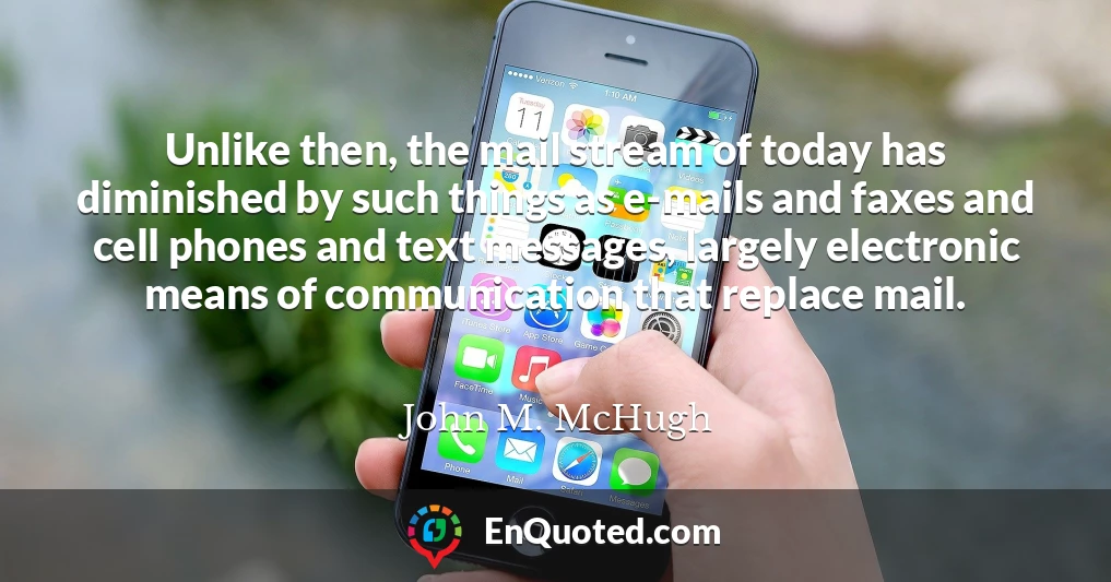 Unlike then, the mail stream of today has diminished by such things as e-mails and faxes and cell phones and text messages, largely electronic means of communication that replace mail.