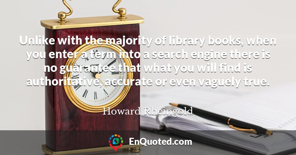 Unlike with the majority of library books, when you enter a term into a search engine there is no guarantee that what you will find is authoritative, accurate or even vaguely true.