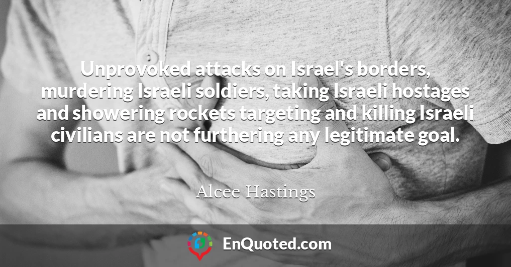 Unprovoked attacks on Israel's borders, murdering Israeli soldiers, taking Israeli hostages and showering rockets targeting and killing Israeli civilians are not furthering any legitimate goal.