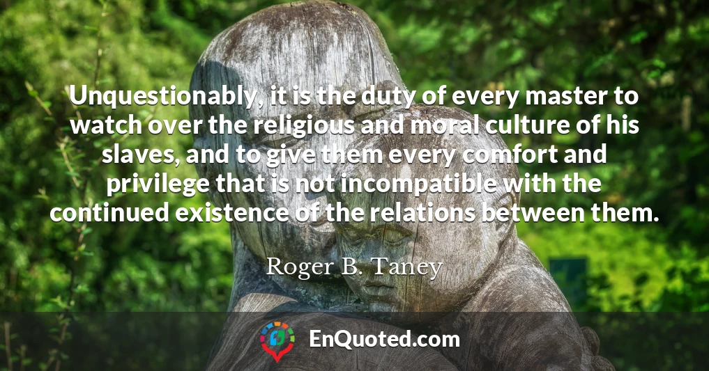 Unquestionably, it is the duty of every master to watch over the religious and moral culture of his slaves, and to give them every comfort and privilege that is not incompatible with the continued existence of the relations between them.
