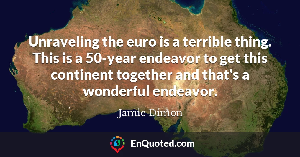 Unraveling the euro is a terrible thing. This is a 50-year endeavor to get this continent together and that's a wonderful endeavor.