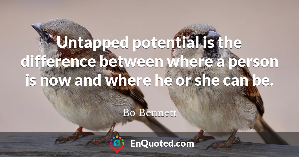 Untapped potential is the difference between where a person is now and where he or she can be.