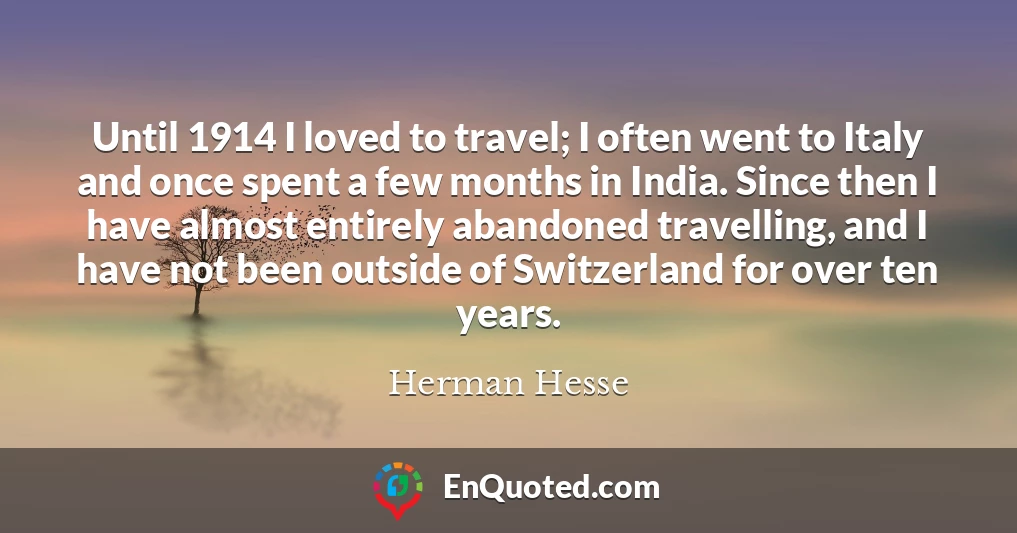 Until 1914 I loved to travel; I often went to Italy and once spent a few months in India. Since then I have almost entirely abandoned travelling, and I have not been outside of Switzerland for over ten years.