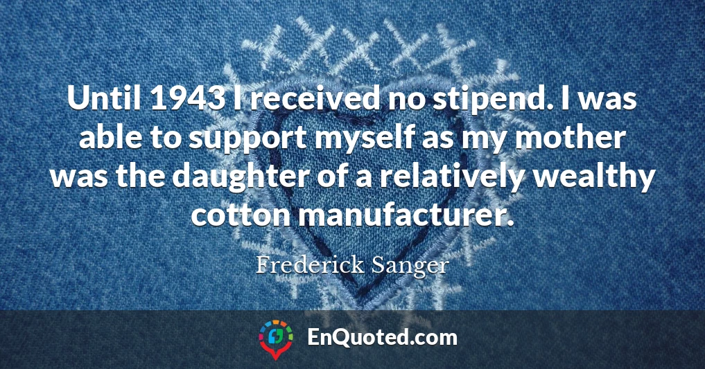 Until 1943 I received no stipend. I was able to support myself as my mother was the daughter of a relatively wealthy cotton manufacturer.