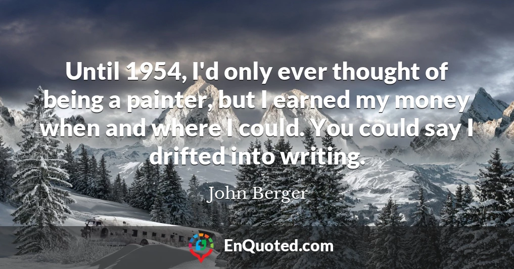 Until 1954, I'd only ever thought of being a painter, but I earned my money when and where I could. You could say I drifted into writing.
