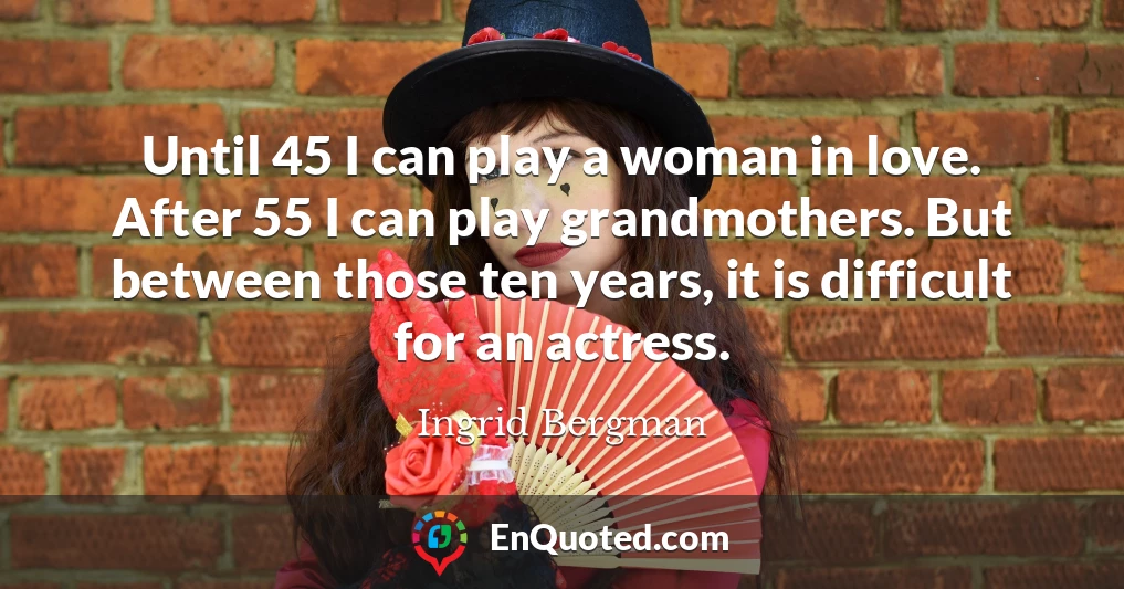 Until 45 I can play a woman in love. After 55 I can play grandmothers. But between those ten years, it is difficult for an actress.