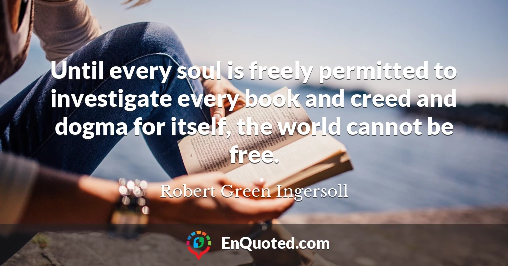 Until every soul is freely permitted to investigate every book and creed and dogma for itself, the world cannot be free.