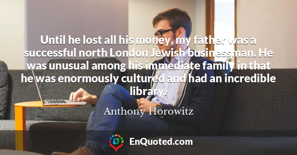 Until he lost all his money, my father was a successful north London Jewish businessman. He was unusual among his immediate family in that he was enormously cultured and had an incredible library.
