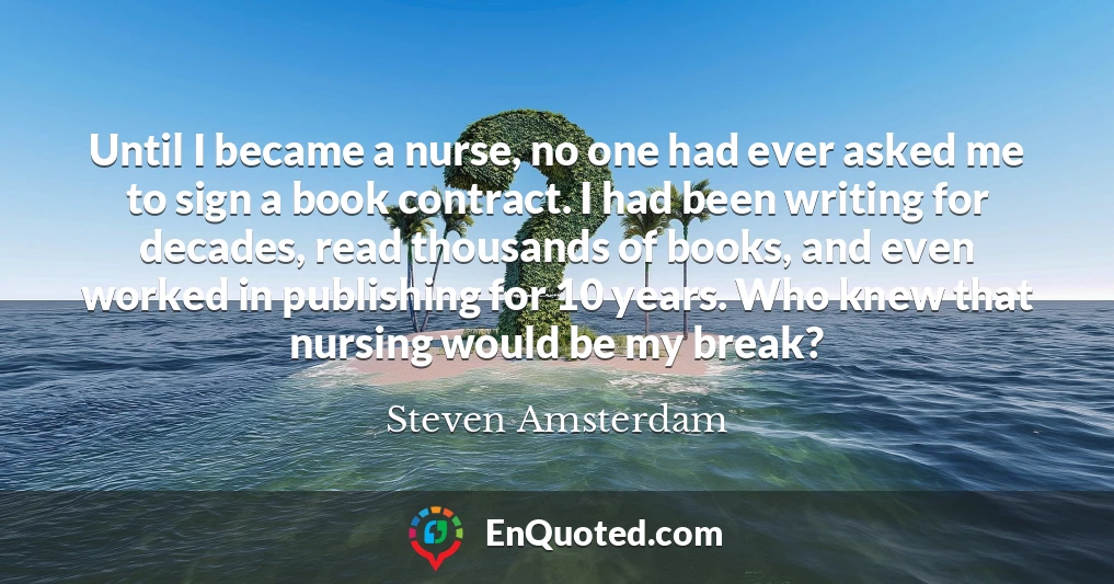 Until I became a nurse, no one had ever asked me to sign a book contract. I had been writing for decades, read thousands of books, and even worked in publishing for 10 years. Who knew that nursing would be my break?