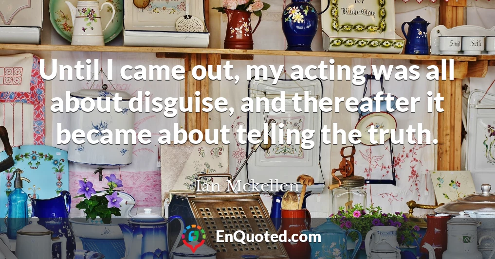 Until I came out, my acting was all about disguise, and thereafter it became about telling the truth.