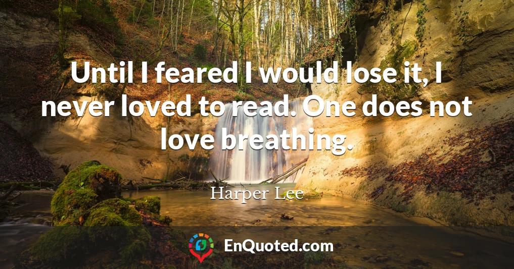 Until I feared I would lose it, I never loved to read. One does not love breathing.
