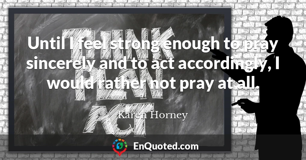 Until I feel strong enough to pray sincerely and to act accordingly, I would rather not pray at all.