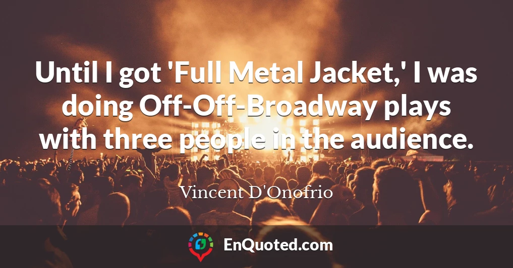 Until I got 'Full Metal Jacket,' I was doing Off-Off-Broadway plays with three people in the audience.