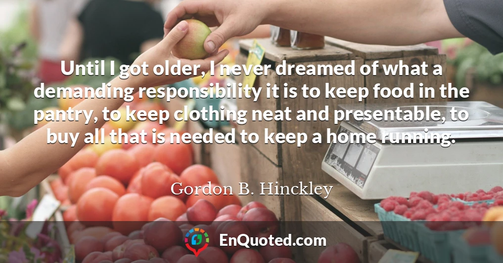 Until I got older, I never dreamed of what a demanding responsibility it is to keep food in the pantry, to keep clothing neat and presentable, to buy all that is needed to keep a home running.