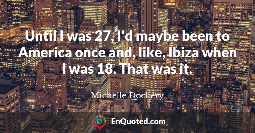 Until I was 27, I'd maybe been to America once and, like, Ibiza when I was 18. That was it.