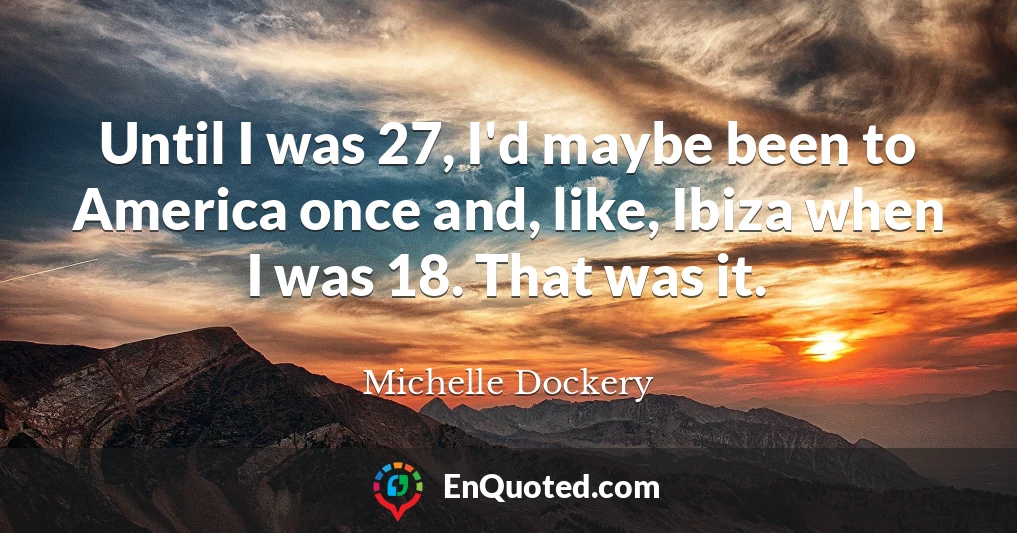 Until I was 27, I'd maybe been to America once and, like, Ibiza when I was 18. That was it.