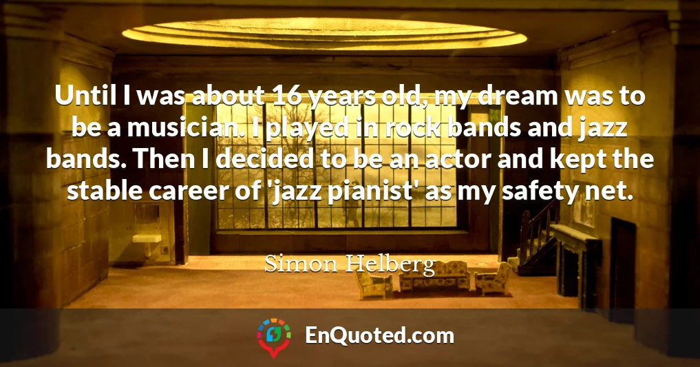 Until I was about 16 years old, my dream was to be a musician. I played in rock bands and jazz bands. Then I decided to be an actor and kept the stable career of 'jazz pianist' as my safety net.
