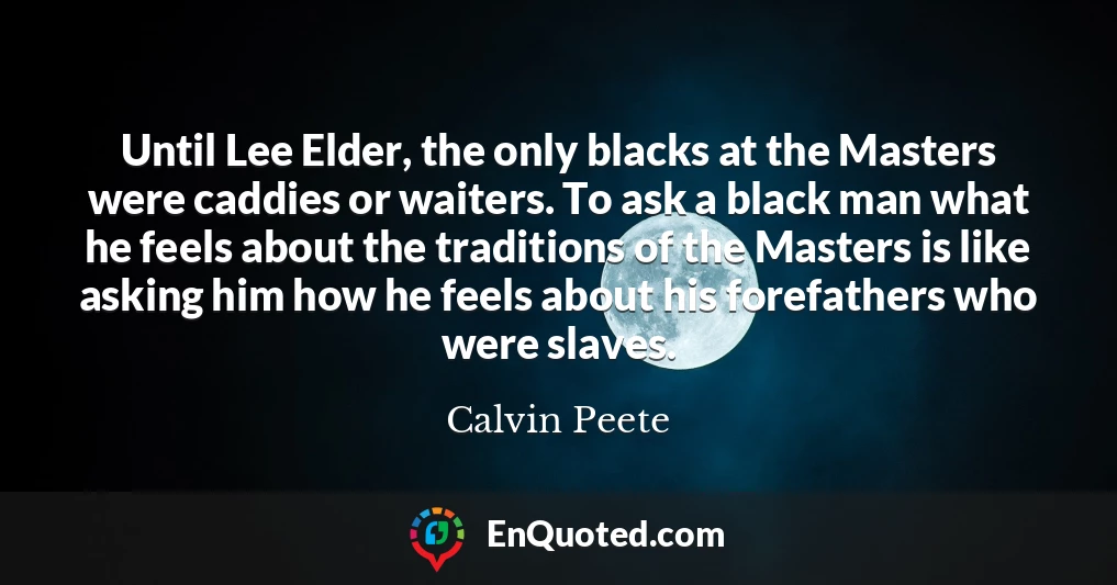 Until Lee Elder, the only blacks at the Masters were caddies or waiters. To ask a black man what he feels about the traditions of the Masters is like asking him how he feels about his forefathers who were slaves.