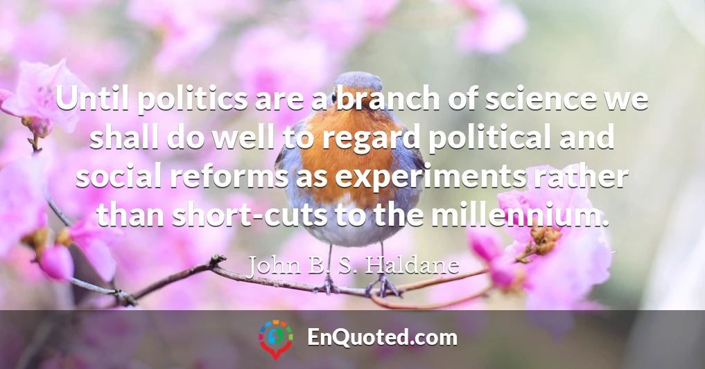 Until politics are a branch of science we shall do well to regard political and social reforms as experiments rather than short-cuts to the millennium.