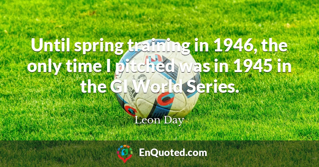 Until spring training in 1946, the only time I pitched was in 1945 in the GI World Series.