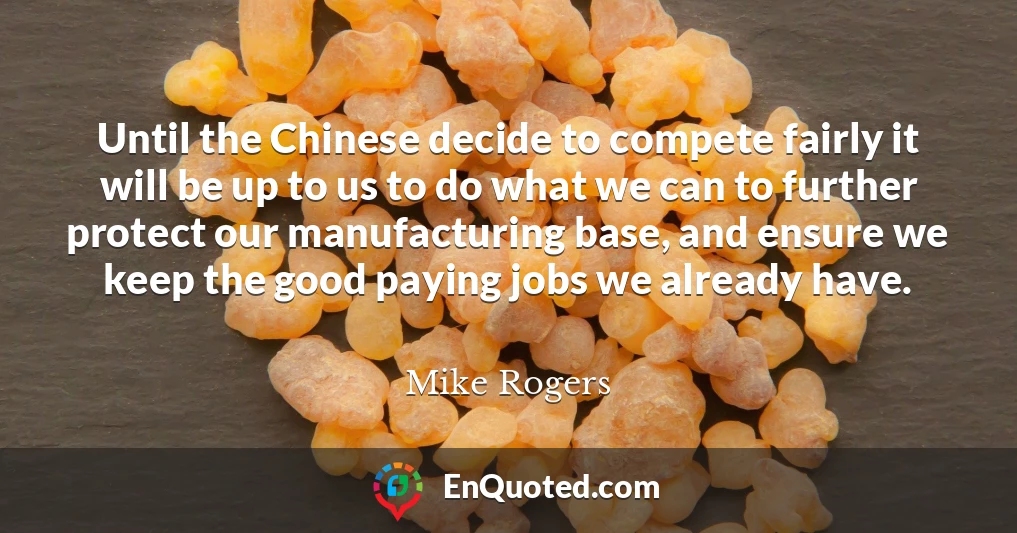Until the Chinese decide to compete fairly it will be up to us to do what we can to further protect our manufacturing base, and ensure we keep the good paying jobs we already have.