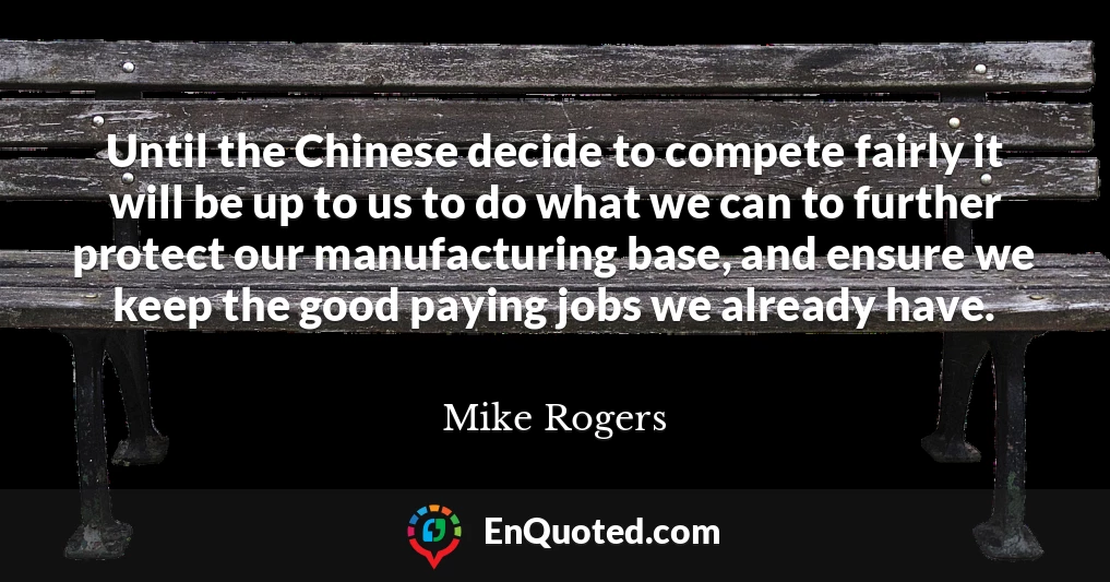 Until the Chinese decide to compete fairly it will be up to us to do what we can to further protect our manufacturing base, and ensure we keep the good paying jobs we already have.