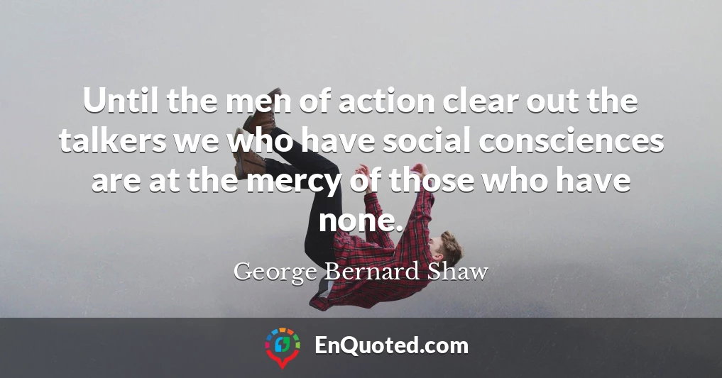 Until the men of action clear out the talkers we who have social consciences are at the mercy of those who have none.