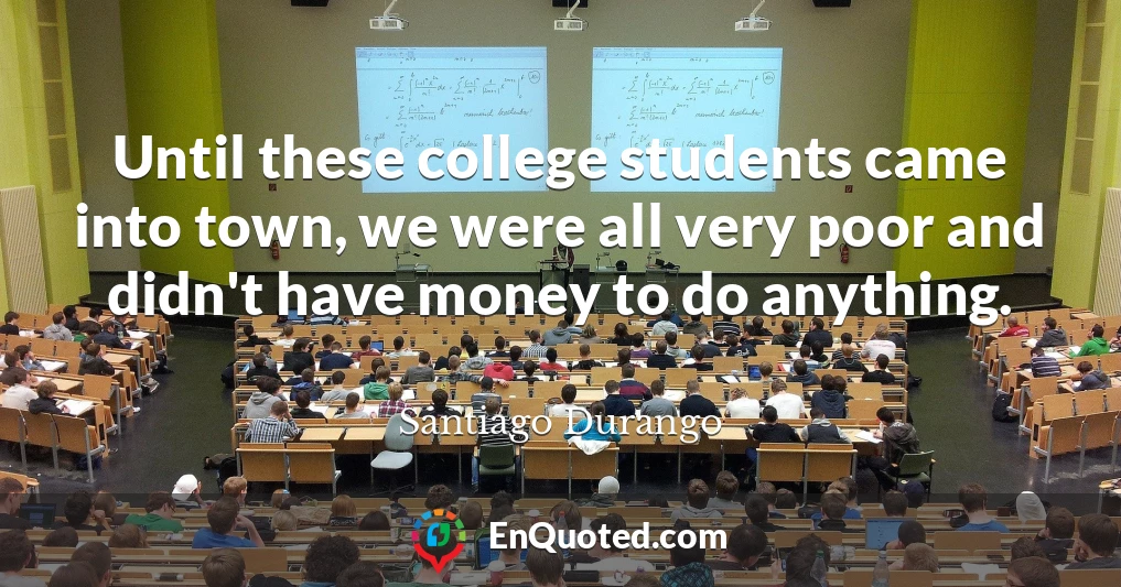Until these college students came into town, we were all very poor and didn't have money to do anything.