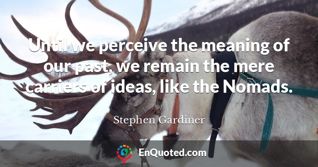 Until we perceive the meaning of our past, we remain the mere carriers of ideas, like the Nomads.