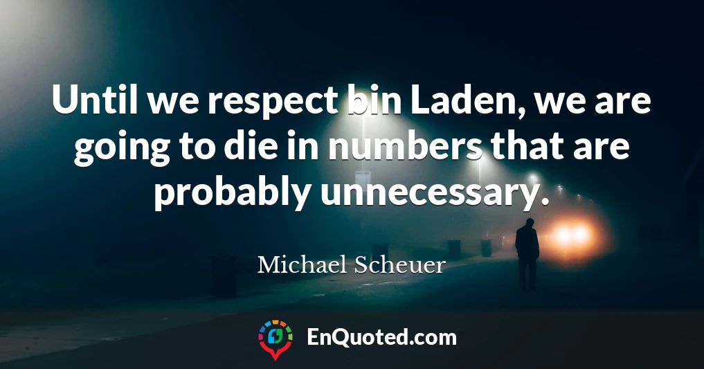 Until we respect bin Laden, we are going to die in numbers that are probably unnecessary.