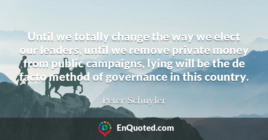 Until we totally change the way we elect our leaders, until we remove private money from public campaigns, lying will be the de facto method of governance in this country.